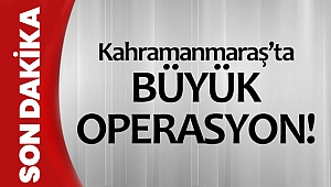 Kahramanmaraş’ta büyük operasyon!