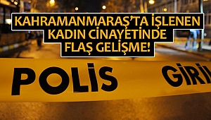 Kahramanmaraş’ta işlenen kadın cinayetinde flaş gelişme!