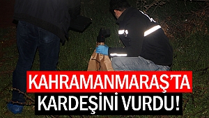 Kahramanmaraş’ta kardeşini vurdu!