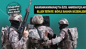 Kahramanmaraş'ta Özel harekatçılar eller tetikte böyle baskın düzenledi 