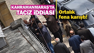 Kahramanmaraş’ta taciz iddiası!