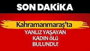 Kahramanmaraş'ta yalnız yaşayan kadın evinde ölü bulundu