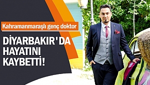 Kahramanmaraşlı genç doktor Diyarbakır'da hayatını kaybetti!
