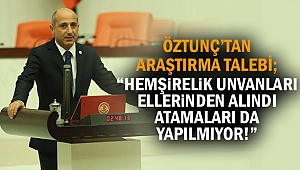 Öztunç’tan araştırma talebi; “Hemşirelik unvanları ellerinden alındı, atamaları da yapılmıyor!”