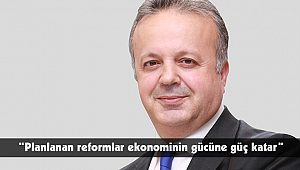 “Planlanan reformlar ekonominin gücüne güç katar”
