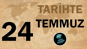TARİHTE BUGÜN: 24 TEMMUZ