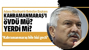Adana Büyükşehir Belediye Başkanı, Kahramanmaraş’ı övdü mü? Yerdi mi?