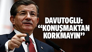Davutoğlu: “Konuşmaktan korkmayın”