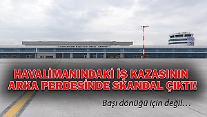 Havalimanındaki iş kazasının arka perdesinde skandal çıktı