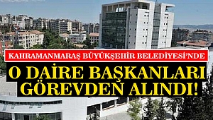 Kahramanmaraş Büyükşehir Belediyesi’nde O Daire Başkanları Görevden Alındı!