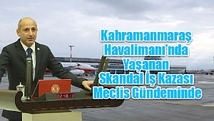 Kahramanmaraş Havalimanında Yaşanan Skandal İş Kazası Meclis Gündeminde