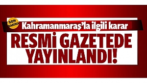 Kahramanmaraş’la ilgili karar resmi gazetede yayınlandı!
