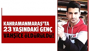 Kahramanmaraş'ta 23 yaşındaki genç vahşice öldürüldü!