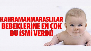 Kahramanmaraş’ta en çok bu isimler kullanıldı!