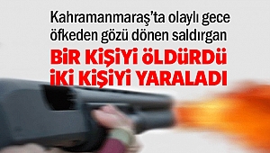 Kahramanmaraş’ta olaylı gece: Öfkeden gözü dönen saldırgan 1 kişiyi öldürdü 2 kişiyi yaraladı