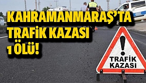 Kahramanmaraş’ta trafik kazası; 1 ölü!
