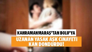 Kahramanmaraş’tan Bolu’ya uzanan yasak aşk cinayeti kan dondurdu!
