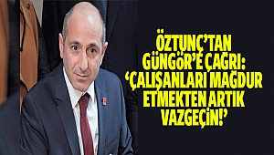 Öztunç’tan Güngör’e çağrı: ‘Çalışanları mağdur etmekten artık vazgeçin!’