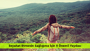 Seyahat Etmenin Sağlığınız İçin 5 Önemli Faydası