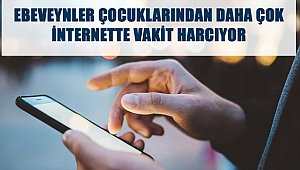EBEVEYNLER ÇOCUKLARINDAN DAHA ÇOK İNTERNETTE VAKİT HARCIYOR