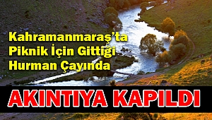 Kahramanmaraş’ta Piknik İçin Gittiği Hurman Çayında Akıntıya Kapıldı