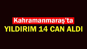 Kahramanmaraş'ta yıldırım 14 can aldı