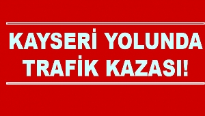 Kayseri yolunda trafik kazası
