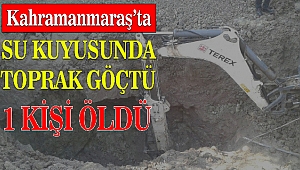 Kahramanmaraş'ta Su Kuyusunda Toprak Göçtü 1 Kişi Öldü
