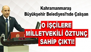 Kahramanmaraş’taki o işçilere Öztunç sahip çıktı
