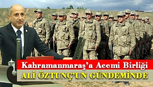 Kahramanmaraş’a Acemi Birliği Öztunç’un Gündeminde