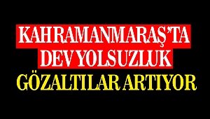 Kahramanmaraş'ta Dev Yolsuzluk Gözaltılar Artıyor