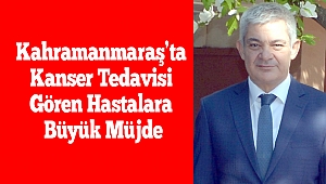 Kahramanmaraş’ta Kanser Tedavisi Gören Hastalara Büyük Müjde