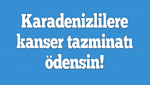 Karadenizlilere kanser tazminatı ödensin