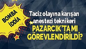 Taciz olayına karışan anestezi teknikeri Pazarcık'ta mı görevlendirildi
