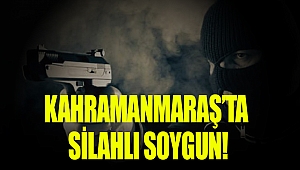 Kahramanmaraş’ta silahlı soygun!