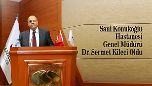 Sani Konukoğlu Hastanesi Genel Müdürü Dr. Sermet Kileci Oldu