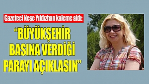 Gazeteci Neşe Yıldızhan Kaleme Aldı: Büyükşehir Basına Verdiği Parayı Açıklasın