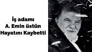 İş adamı A. Emin üstün Hayatını Kaybetti