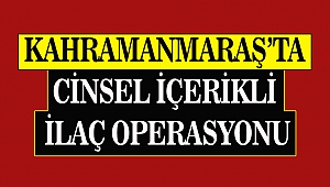 Kahramanmaraş'ta Cinsel İçerikli İlaç Operasyonu