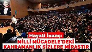 Hayati İnanç: Milli Mücadele’deki Kahramanlık Sizlere Mirastır