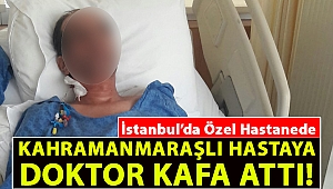 İstanbul'da Özel Hastanede Kahramanmaraşlı Hastaya Doktor Kafa Attı!