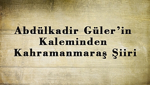 Abdülkadir Güler’in Kaleminden Kahramanmaraş Şiiri