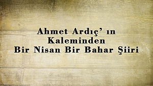 Ahmet Ardıç’ ın Kaleminden Bir Nisan Bir Bahar Şiiri