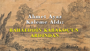 Ahmet Ayaz Kaleme Aldı: BAHAEDDİN KARAKOÇ'UN ARDINDAN