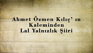 Ahmet Özmen Kılıç’ ın Kaleminden Lal Yalnızlık Şiiri