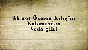 Ahmet Özmen Kılıç’ın Kaleminden Veda Şiiri