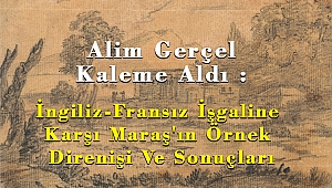Alim Gerçel Kaleme Aldı : İngiliz-Fransız İşgaline Karşı Maraş'ın Örnek Direnişi Ve Sonuçları