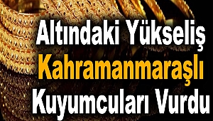 Altındaki Yükseliş Kahramanmaraşlı Kuyumcuları Vurdu