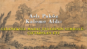 Aslı Paköz Kaleme Aldı: GELENEKSEL MARAŞ EVLERİNİN SEMBOLÜ: ÇİFTARSLAN EVİ