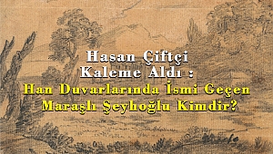Hasan Çiftçi Kaleme Aldı : Han Duvarlarında İsmi Geçen Maraşlı Şeyhoğlu Kimdir?